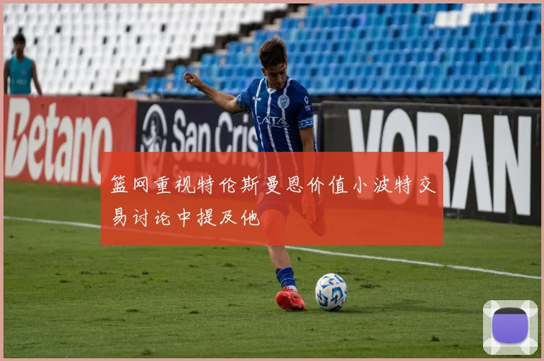 篮网重视特伦斯曼恩价值小波特交易讨论中提及他