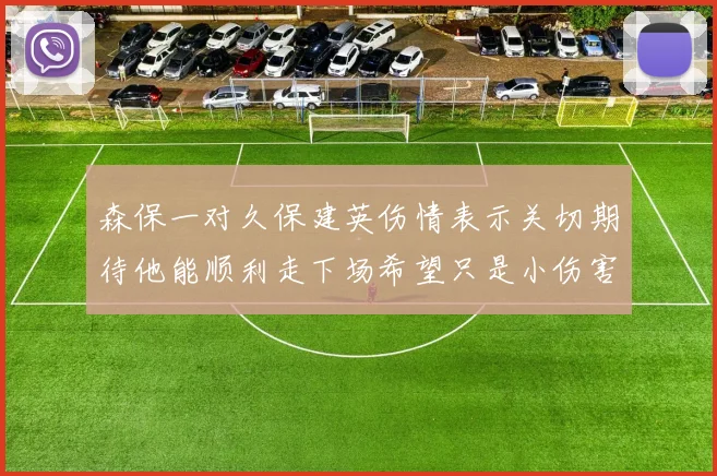 森保一对久保建英伤情表示关切期待他能顺利走下场希望只是小伤害