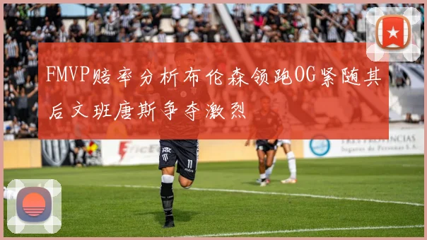 FMVP赔率分析布伦森领跑OG紧随其后文班唐斯争夺激烈