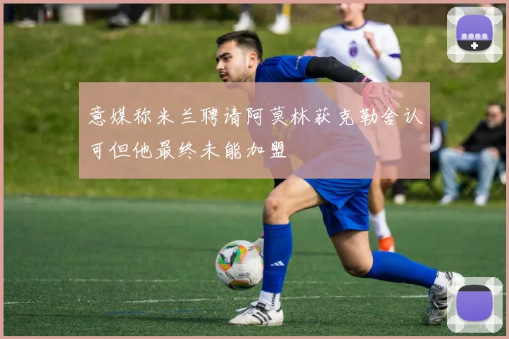 意媒称米兰聘请阿莫林获克勒舍认可但他最终未能加盟
