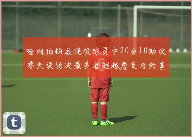 哈利伯顿成现役球员中20分10助攻零失误场次最多者超越詹皇与约基奇