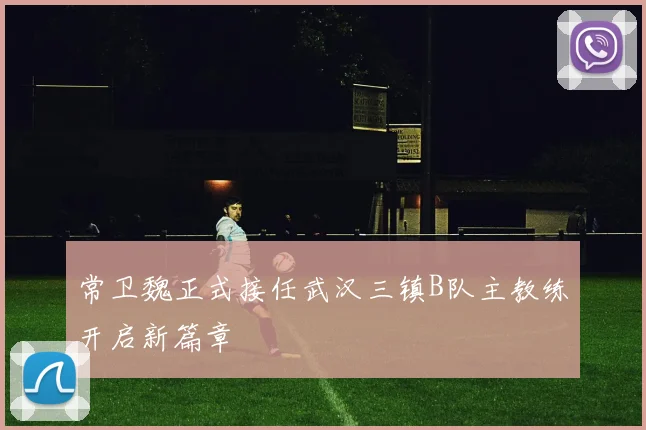 常卫魏正式接任武汉三镇B队主教练开启新篇章