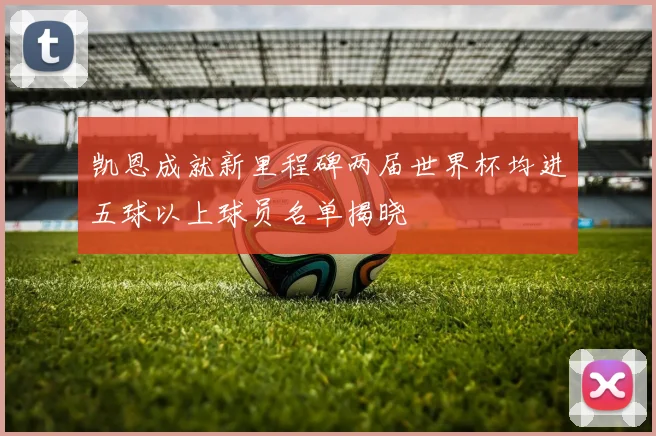 凯恩成就新里程碑两届世界杯均进五球以上球员名单揭晓