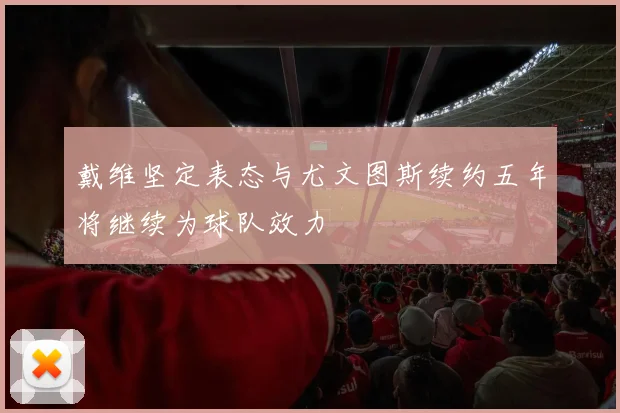 戴维坚定表态与尤文图斯续约五年将继续为球队效力