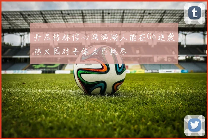 丹尼格林信心满满湖人能在G6逆袭热火因对手体力已耗尽