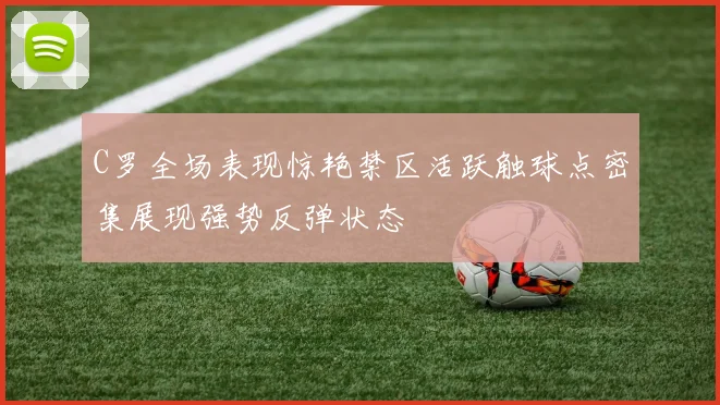 C罗全场表现惊艳禁区活跃触球点密集展现强势反弹状态