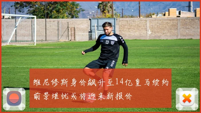 维尼修斯身价飙升至14亿皇马续约前景堪忧或将迎来新报价