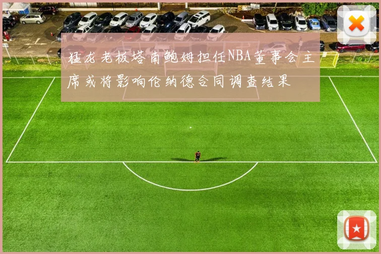 猛龙老板塔南鲍姆担任NBA董事会主席或将影响伦纳德合同调查结果
