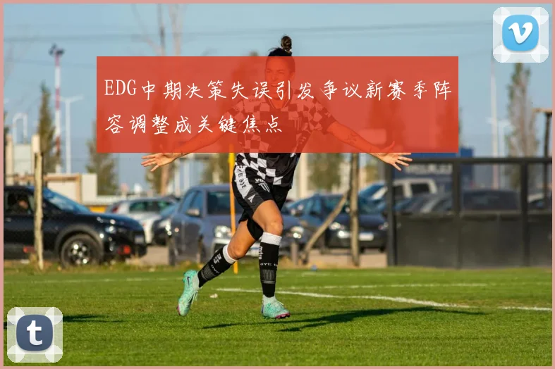 EDG中期决策失误引发争议新赛季阵容调整成关键焦点