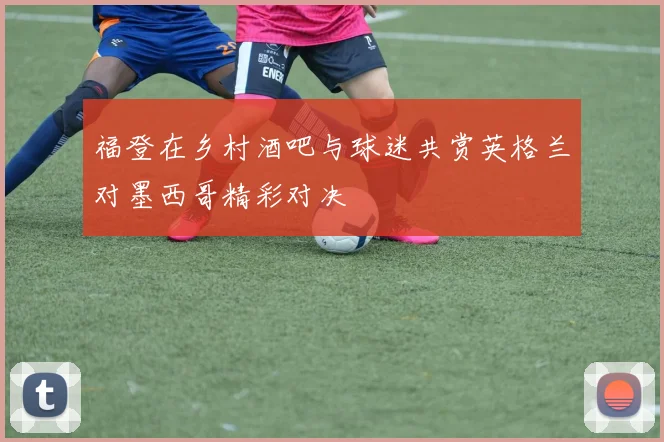 福登在乡村酒吧与球迷共赏英格兰对墨西哥精彩对决