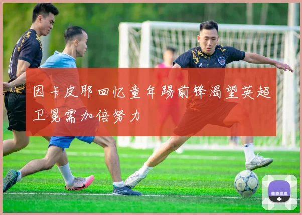因卡皮耶回忆童年踢前锋渴望英超卫冕需加倍努力